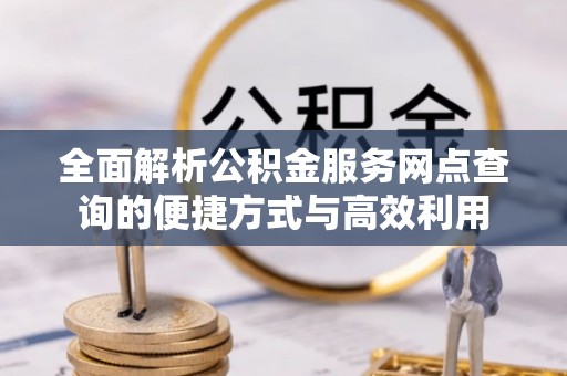 班戈全面解析公积金服务网点查询的便捷方式与高效利用