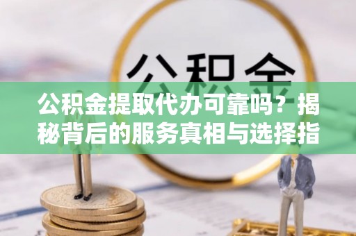 班戈公积金提取代办可靠吗？揭秘背后的服务真相与选择指南