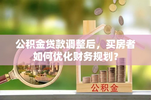 班戈公积金贷款调整后，买房者如何优化财务规划？