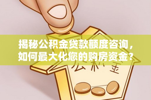 班戈揭秘公积金贷款额度咨询，如何最大化您的购房资金？