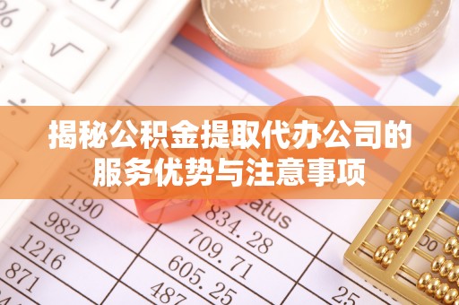 班戈揭秘公积金提取代办公司的服务优势与注意事项