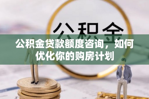 班戈公积金贷款额度咨询，如何优化你的购房计划