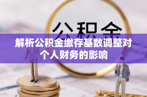 班戈解析公积金缴存基数调整对个人财务的影响