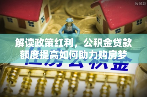 班戈解读政策红利，公积金贷款额度提高如何助力购房梦