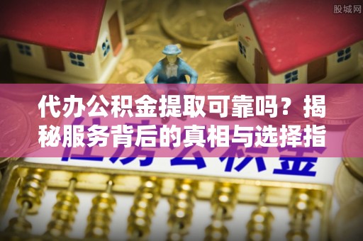 班戈代办公积金提取可靠吗？揭秘服务背后的真相与选择指南