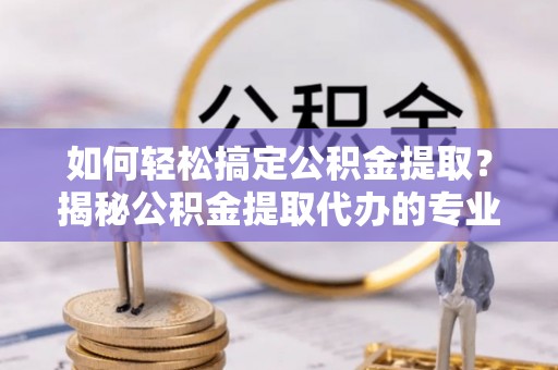 班戈如何轻松搞定公积金提取？揭秘公积金提取代办的专业服务