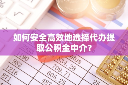 班戈如何安全高效地选择代办提取公积金中介？