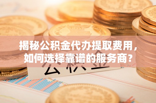 班戈揭秘公积金代办提取费用，如何选择靠谱的服务商？