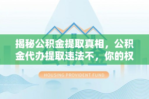 班戈揭秘公积金提取真相，公积金代办提取违法不，你的权益如何保障？