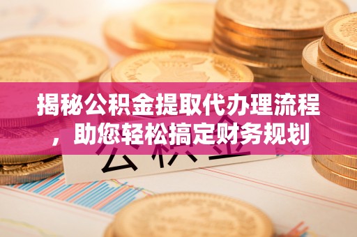 班戈揭秘公积金提取代办理流程，助您轻松搞定财务规划