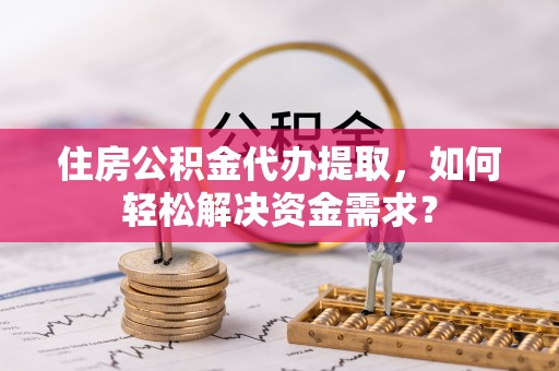 班戈住房公积金代办提取，如何轻松解决资金需求？