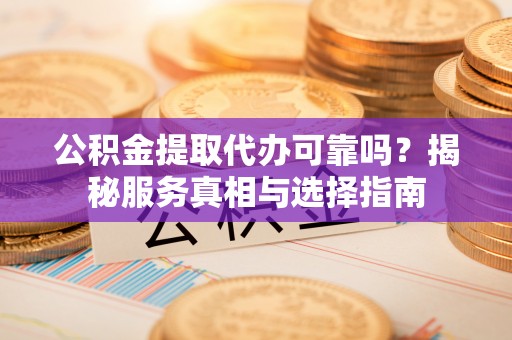 班戈公积金提取代办可靠吗？揭秘服务真相与选择指南