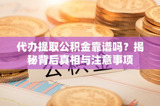 班戈代办提取公积金靠谱吗？揭秘背后真相与注意事项
