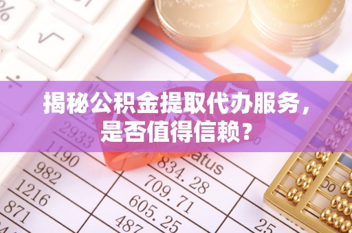 班戈揭秘公积金提取代办服务，是否值得信赖？