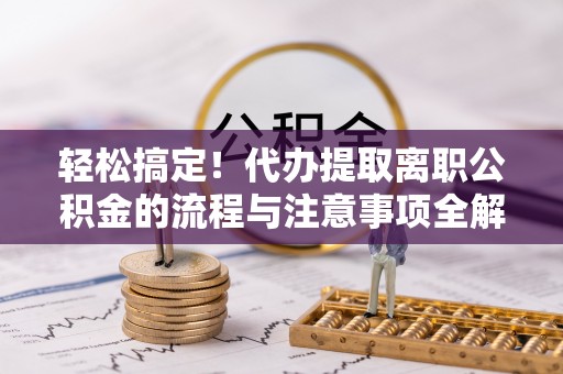 班戈轻松搞定！代办提取离职公积金的流程与注意事项全解析