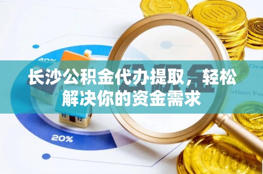 班戈长沙公积金代办提取，轻松解决你的资金需求