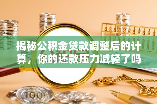班戈揭秘公积金贷款调整后的计算，你的还款压力减轻了吗？