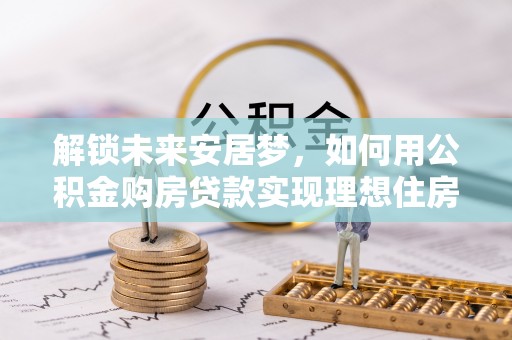 班戈解锁未来安居梦，如何用公积金购房贷款实现理想住房计划