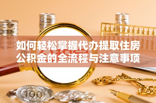 班戈如何轻松掌握代办提取住房公积金的全流程与注意事项