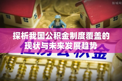班戈探析我国公积金制度覆盖的现状与未来发展趋势