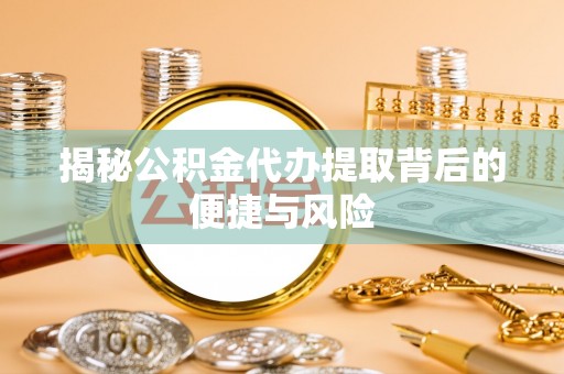 班戈揭秘公积金代办提取背后的便捷与风险