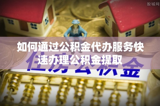 班戈如何通过公积金代办服务快速办理公积金提取