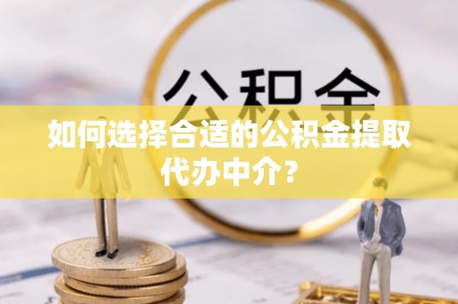班戈如何选择合适的公积金提取代办中介？