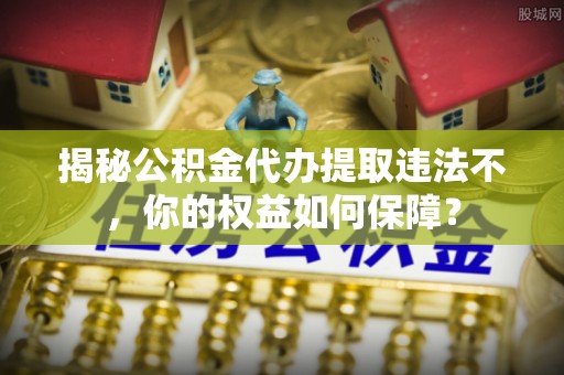 班戈揭秘公积金代办提取违法不，你的权益如何保障？